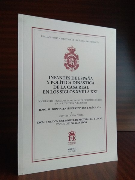 INFANTES DE ESPAA Y POLTICA DINSTICA DE LA CASA REAL EN LOS SIGLOS XVIII A XXI. Discurso de ingreso ledo el da 12 de diciembre de 2018 en la recepcin pblica de... y contestacin por Jos Miguel de Mayoralgo y Lodo, Conde de los Acevedos